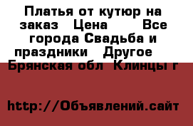 Платья от кутюр на заказ › Цена ­ 1 - Все города Свадьба и праздники » Другое   . Брянская обл.,Клинцы г.